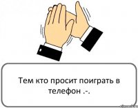 Тем кто просит поиграть в телефон .-.