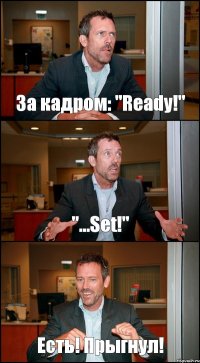 За кадром: "Ready!" "...Set!" Есть! Прыгнул!