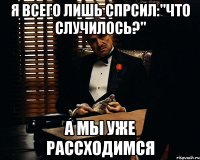 я всего лишь спрсил:"что случилось?" а мы уже рассходимся