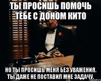 ты просишь помочь тебе с доном кито но ты просишь меня без уважения. ты даже не поставил мне задачу.