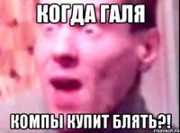 когда галя компы купит блять?!