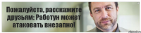 Пожалуйста, расскажите друзьям: Работун может атаковать внезапно!