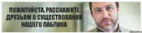 ПОЖАЛУЙСТА, РАССКАЖИТЕ ДРУЗЬЯМ О СУЩЕСТВОВАНИИ НАШЕГО ПАБЛИКА