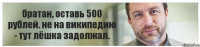 братан, оставь 500 рублей. не на википедию - тут лёшка задолжал.