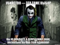 Убийство — это тоже выбор. Вы не впадаете в депрессию? Зная, насколько вы всё-таки одиноки?