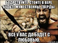 бодрствуйте, стойте в вере, будьте мужественны, тверды. все у вас да будет с любовью.