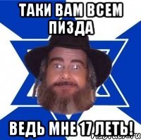 таки вам всем пизда ведь мне 17 леть!