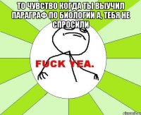 то чувство когда ты выучил параграф по биологии а, тебя не спросили 