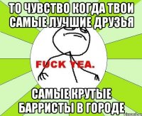 то чувство когда твои самые лучшие друзья самые крутые барристы в городе