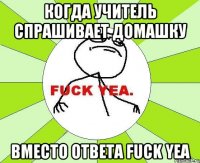 когда учитель спрашивает домашку вместо ответа fuck yea