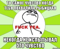 то самое чувство когда тебя похвалила рыбицкая некогда не испытывал это чувство