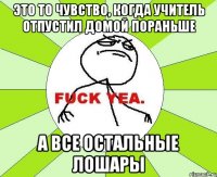 это то чувство, когда учитель отпустил домой пораньше а все остальные лошары