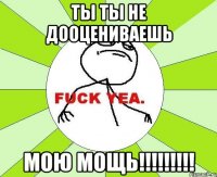 ты ты не дооцениваешь мою мощь!!!