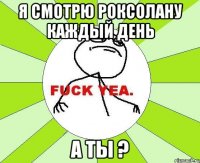 я смотрю роксолану каждый день а ты ?