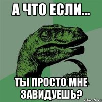 а что если... ты просто мне завидуешь?