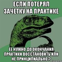 если потерял зачетку на практике ее нужно до окончания практики восстановить или не принципиально ?