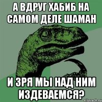 а вдруг хабиб на самом деле шаман и зря мы над ним издеваемся?