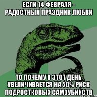 если 14 февраля - радостный праздник любви то почему в этот день увеличивается на 20% риск подростковых самоубийств