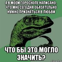 а в моём гороскопе написано, что мне сегодня обязательно нужно признаться в любви что бы это могло значить?