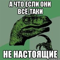 а что если они всё-таки не настоящие