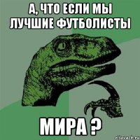 а, что если мы лучшие футболисты мира ?