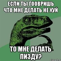 если ты гоовришь что мне делать не хуй то мне делать пизду?