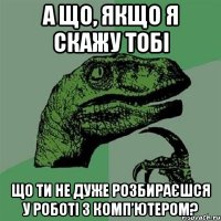 а що, якщо я скажу тобі що ти не дуже розбираєшся у роботі з комп’ютером?