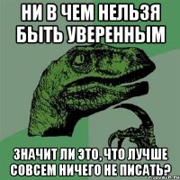 ни в чем нельзя быть уверенным значит ли это, что лучше совсем ничего не писать?