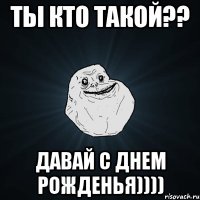 ты кто такой?? давай с днем рожденья))))