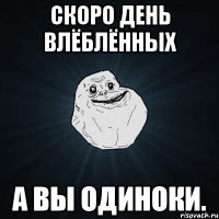 скоро день влёблённых а вы одиноки.