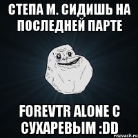 степа м. сидишь на последней парте forevtr alone с сухаревым :dd