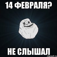 14 февраля? не слышал