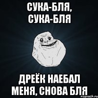 сука-бля, сука-бля дреёк наебал меня, снова бля