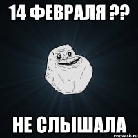 14 февраля ?? не слышала