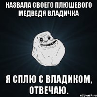 назвала своего плюшевого медведя владичка я сплю с владиком, отвечаю.