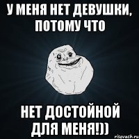 у меня нет девушки, потому что нет достойной для меня!))