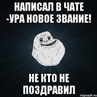 написал в чате -ура новое звание! не кто не поздравил