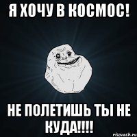 я хочу в космос! не полетишь ты не куда!!!