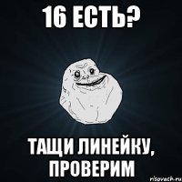 16 есть? тащи линейку, проверим