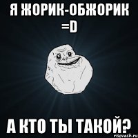 я жорик-обжорик =d а кто ты такой?