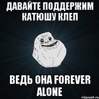 давайте поддержим катюшу клеп ведь она forever alone