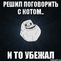 решил поговорить с котом.. и то убежал