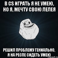 в cs играть я не умею, но я, мечту свою лелея решил проблему гениально, я на респе сидеть умею