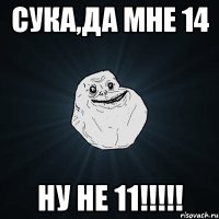 сука,да мне 14 ну не 11!!!