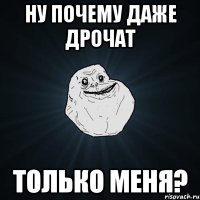 ну почему даже дрочат только меня?