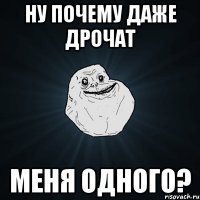 ну почему даже дрочат меня одного?