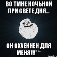 во тмне ночьной при свете дня... он охуеннен для меня!!!***