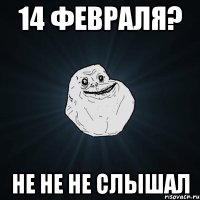 14 февраля? не не не слышал