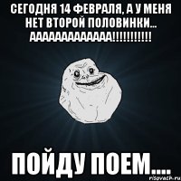 cегодня 14 февраля, а у меня нет второй половинки... ааааааааааааа!!! пойду поем....