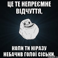 це те непреємне відчуття, коли ти ніразу небачив голої сіськи.